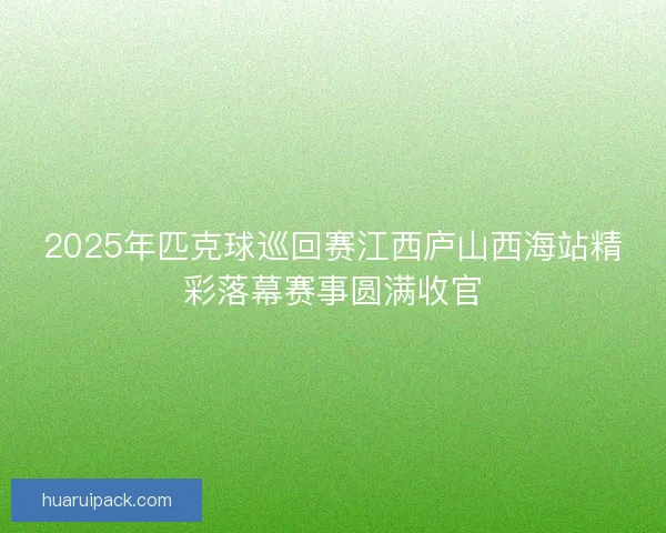 2025年匹克球巡回赛江西庐山西海站精彩落幕赛事圆满收官