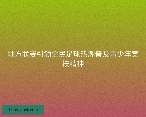 地方联赛引领全民足球热潮普及青少年竞技精神