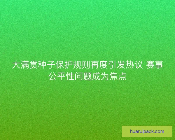 大满贯种子保护规则再度引发热议 赛事公平性问题成为焦点