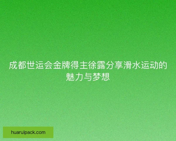 成都世运会金牌得主徐露分享滑水运动的魅力与梦想