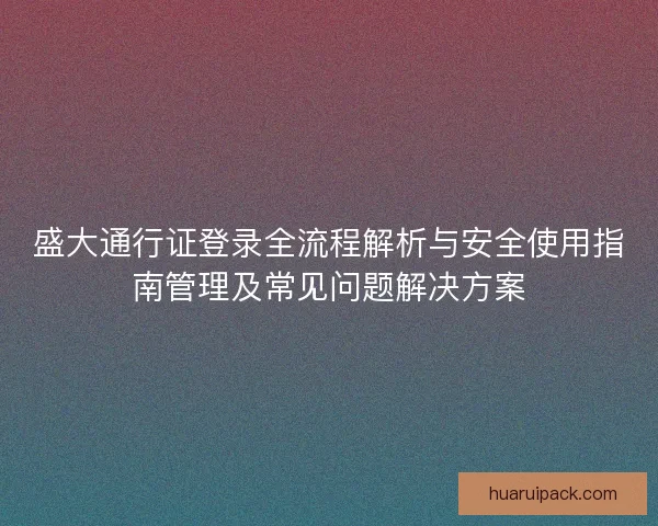 盛大通行证登录全流程解析与安全使用指南管理及常见问题解决方案