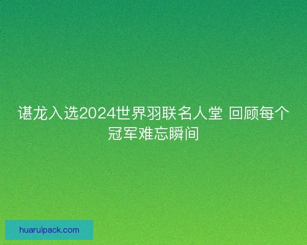 谌龙入选2024世界羽联名人堂 回顾每个冠军难忘瞬间