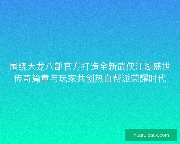 围绕天龙八部官方打造全新武侠江湖盛世传奇篇章与玩家共创热血帮派荣耀时代