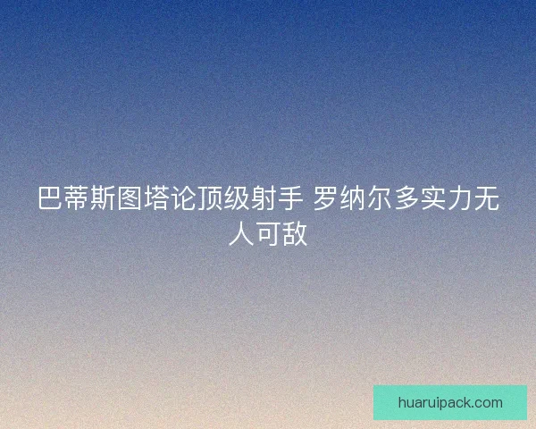 巴蒂斯图塔论顶级射手 罗纳尔多实力无人可敌