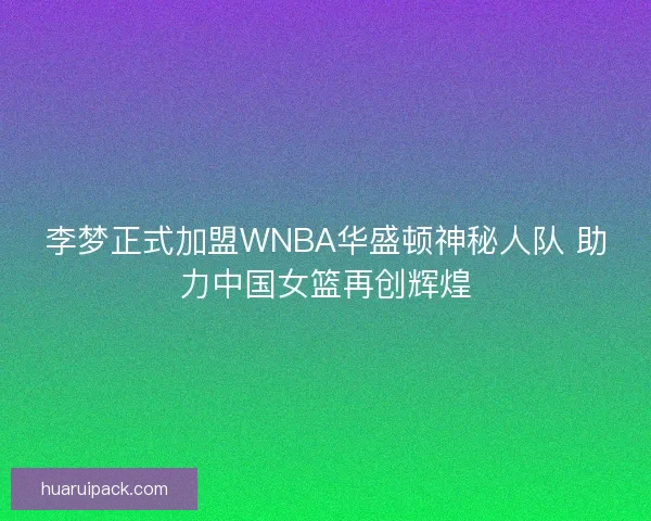 李梦正式加盟WNBA华盛顿神秘人队 助力中国女篮再创辉煌