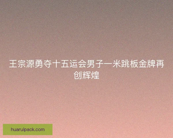 王宗源勇夺十五运会男子一米跳板金牌再创辉煌