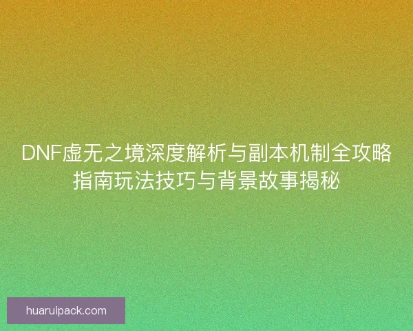DNF虚无之境深度解析与副本机制全攻略指南玩法技巧与背景故事揭秘